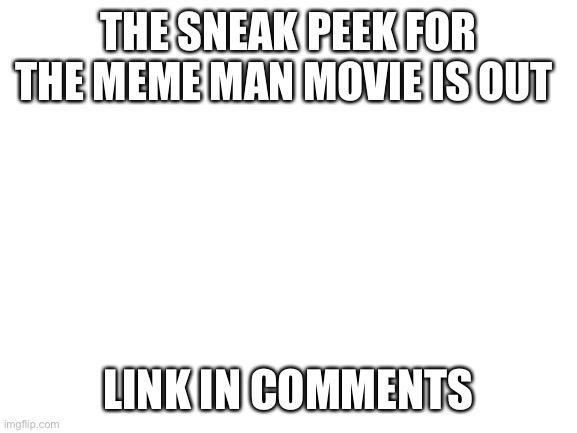 woo hoo! | THE SNEAK PEEK FOR THE MEME MAN MOVIE IS OUT; LINK IN COMMENTS | image tagged in blank white template | made w/ Imgflip meme maker