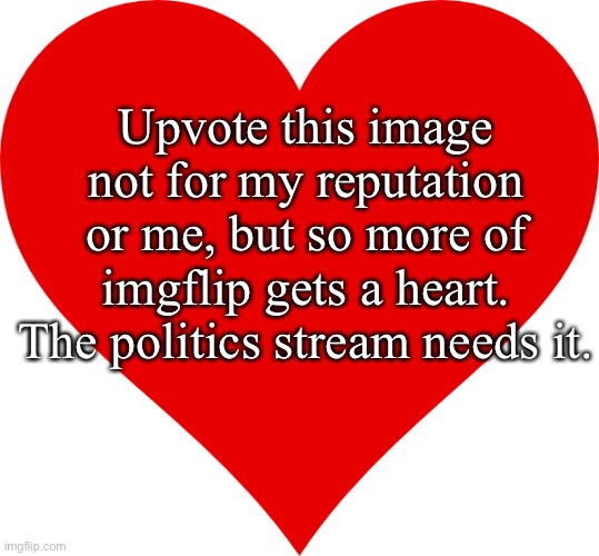 ❤️ | Upvote this image not for my reputation or me, but so more of imgflip gets a heart. The politics stream needs it. | image tagged in heart | made w/ Imgflip meme maker