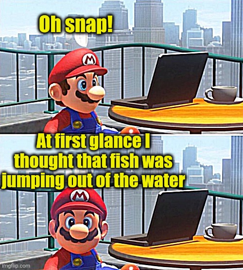 Mario looks at computer | Oh snap! At first glance I thought that fish was jumping out of the water | image tagged in mario looks at computer | made w/ Imgflip meme maker