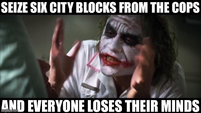 The revolution will not only be televised: It will be live-streamed and blogged and ImgFlipped! | SEIZE SIX CITY BLOCKS FROM THE COPS; AND EVERYONE LOSES THEIR MINDS | image tagged in memes,and everybody loses their minds,police brutality,revolution,protesters,politics lol | made w/ Imgflip meme maker