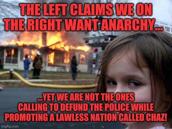 Disaster Girl Meme | THE LEFT CLAIMS WE ON THE RIGHT WANT ANARCHY... ...YET WE ARE NOT THE ONES CALLING TO DEFUND THE POLICE WHILE PROMOTING A LAWLESS NATION CALLED CHAZ! | image tagged in memes,disaster girl | made w/ Imgflip meme maker