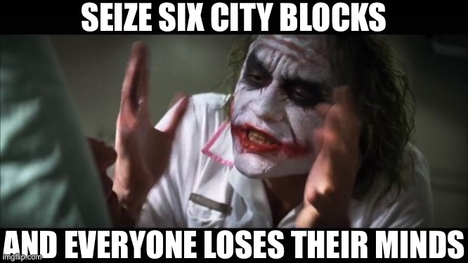 If conservatives feel this way now, imagine how they’ll feel on Nov. 4 after Biden wins? | SEIZE SIX CITY BLOCKS; AND EVERYONE LOSES THEIR MINDS | image tagged in memes,and everybody loses their minds,election 2020,conservatives,protesters,police brutality | made w/ Imgflip meme maker