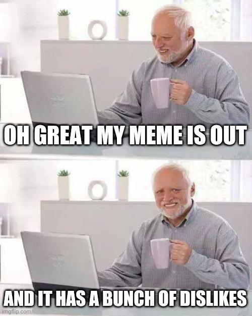 Bad memes | OH GREAT MY MEME IS OUT; AND IT HAS A BUNCH OF DISLIKES | image tagged in memes,hide the pain harold | made w/ Imgflip meme maker