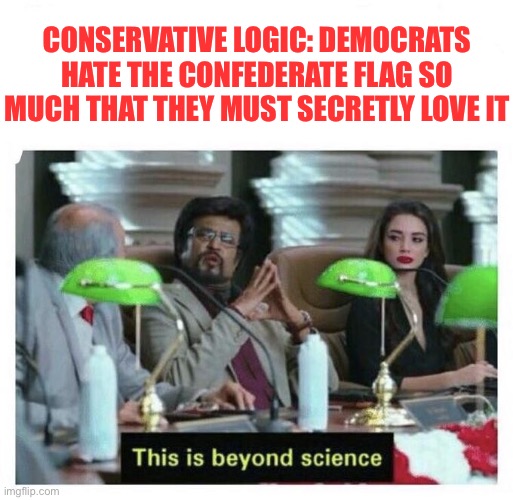 This logic works really well on the elementary school playground but has limited utility in future stages of life. | CONSERVATIVE LOGIC: DEMOCRATS HATE THE CONFEDERATE FLAG SO MUCH THAT THEY MUST SECRETLY LOVE IT | image tagged in this is beyond science,confederate flag,confederacy,confederate,conservative logic,conservatives | made w/ Imgflip meme maker