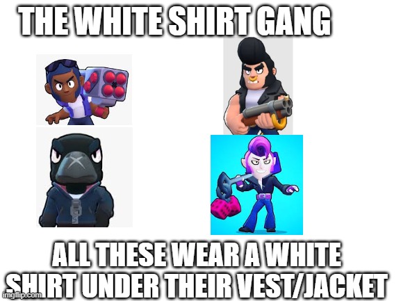 Introducing... The White Shirt Gang! | THE WHITE SHIRT GANG; ALL THESE WEAR A WHITE SHIRT UNDER THEIR VEST/JACKET | image tagged in blank white template,brawl stars | made w/ Imgflip meme maker