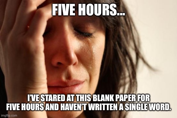 First World Problems | FIVE HOURS... I’VE STARED AT THIS BLANK PAPER FOR FIVE HOURS AND HAVEN’T WRITTEN A SINGLE WORD. | image tagged in memes,first world problems | made w/ Imgflip meme maker