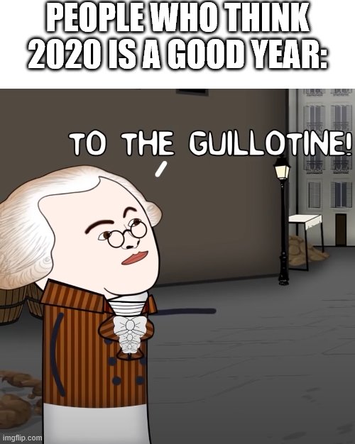 To The Guillotine! | PEOPLE WHO THINK 2020 IS A GOOD YEAR: | image tagged in to the guillotine | made w/ Imgflip meme maker