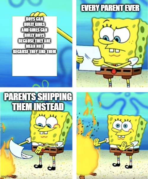 Uggh I hate this | EVERY PARENT EVER; BOYS CAN BULLY GIRLS AND GIRLS CAN BULLY BOYS BECAUSE THEY ARE MEAN NOT BECAUSE THEY LIKE THEM; PARENTS SHIPPING THEM INSTEAD | image tagged in spongebob burning paper | made w/ Imgflip meme maker