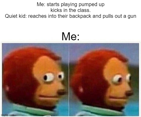 Monkey Puppet Meme | Me: starts playing pumped up kicks in the class.
Quiet kid: reaches into their backpack and pulls out a gun; Me: | image tagged in memes,monkey puppet | made w/ Imgflip meme maker