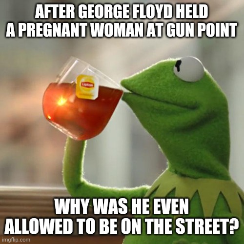 But That's None Of My Business | AFTER GEORGE FLOYD HELD A PREGNANT WOMAN AT GUN POINT; WHY WAS HE EVEN ALLOWED TO BE ON THE STREET? | image tagged in memes,but that's none of my business,kermit the frog | made w/ Imgflip meme maker