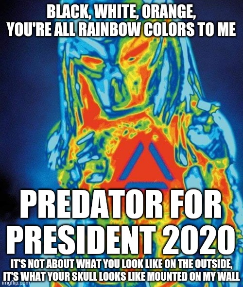 Predator you're all rainbows | BLACK, WHITE, ORANGE, YOU'RE ALL RAINBOW COLORS TO ME; PREDATOR FOR PRESIDENT 2020; IT'S NOT ABOUT WHAT YOU LOOK LIKE ON THE OUTSIDE, IT'S WHAT YOUR SKULL LOOKS LIKE MOUNTED ON MY WALL | image tagged in predator,rainbow,no racism | made w/ Imgflip meme maker