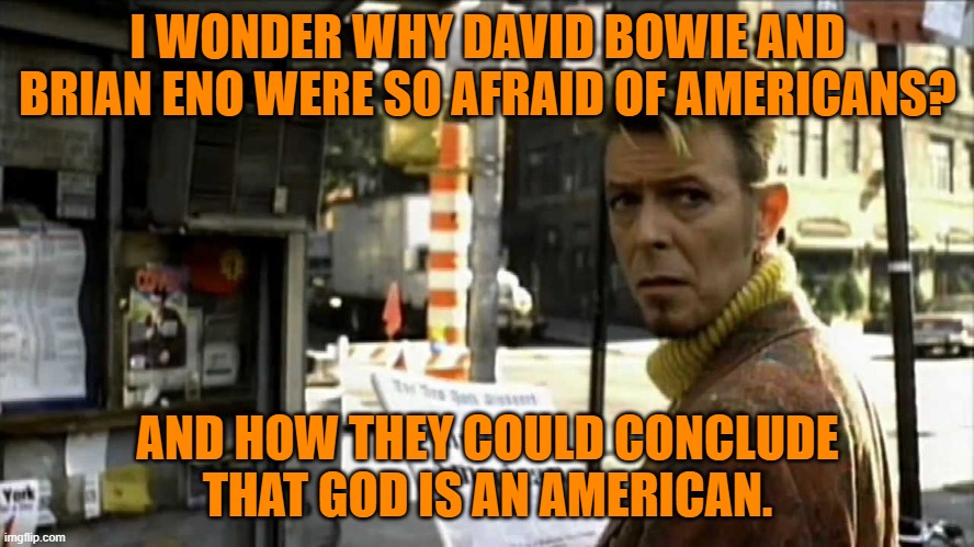 "I'm Afraid of Americans" | I WONDER WHY DAVID BOWIE AND BRIAN ENO WERE SO AFRAID OF AMERICANS? AND HOW THEY COULD CONCLUDE THAT GOD IS AN AMERICAN. | image tagged in politics,david bowie | made w/ Imgflip meme maker