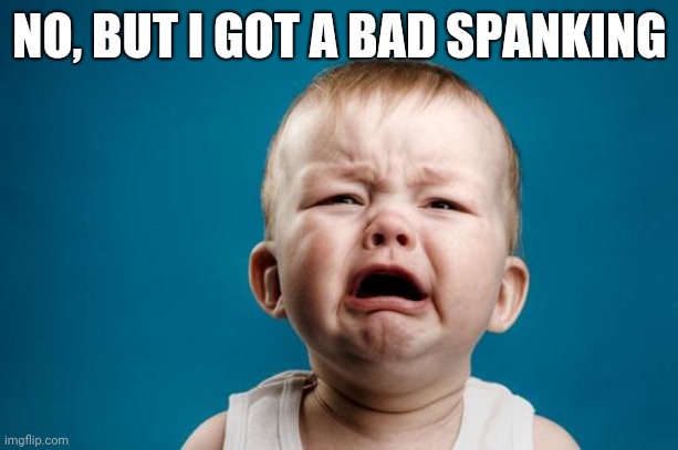 BABY CRYING | NO, BUT I GOT A BAD SPANKING | image tagged in baby crying | made w/ Imgflip meme maker