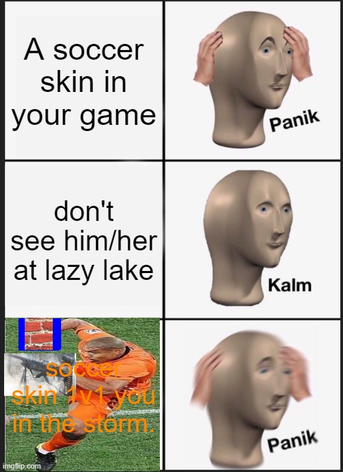 fortnite be like......0-0 | A soccer skin in your game; don't see him/her at lazy lake; soccer skin 1v1 you in the storm. | image tagged in memes,panik kalm panik | made w/ Imgflip meme maker