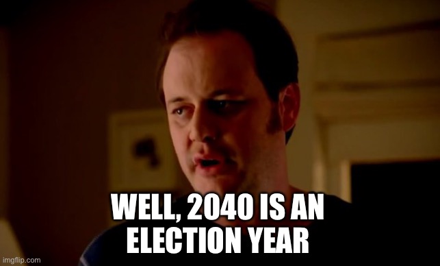 Jake from state farm | WELL, 2040 IS AN 
ELECTION YEAR | image tagged in jake from state farm | made w/ Imgflip meme maker