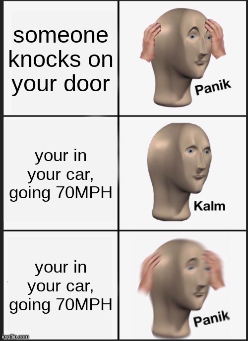 oh no... | someone knocks on your door; your in your car, going 70MPH; your in your car, going 70MPH | image tagged in memes,panik kalm panik | made w/ Imgflip meme maker