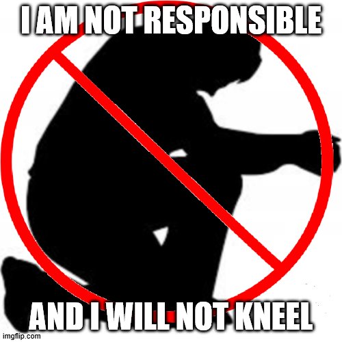 No Kneel | I AM NOT RESPONSIBLE; AND I WILL NOT KNEEL | image tagged in nokneel | made w/ Imgflip meme maker