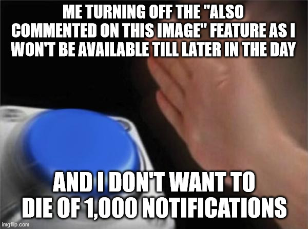It must be done | ME TURNING OFF THE "ALSO COMMENTED ON THIS IMAGE" FEATURE AS I WON'T BE AVAILABLE TILL LATER IN THE DAY; AND I DON'T WANT TO DIE OF 1,000 NOTIFICATIONS | image tagged in memes,blank nut button | made w/ Imgflip meme maker
