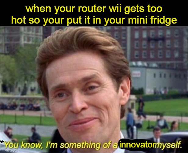 You know, I'm something of a scientist myself | when your router wii gets too hot so your put it in your mini fridge; innovator | image tagged in you know i'm something of a scientist myself | made w/ Imgflip meme maker