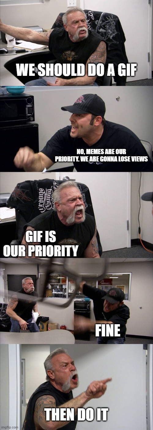 Issues with making a gif or a meme | WE SHOULD DO A GIF; NO, MEMES ARE OUR PRIORITY. WE ARE GONNA LOSE VIEWS; GIF IS OUR PRIORITY; FINE; THEN DO IT | image tagged in memes,american chopper argument | made w/ Imgflip meme maker