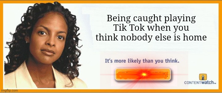 More likely than you think | Being caught playing Tik Tok when you think nobody else is home | image tagged in more likely than you think | made w/ Imgflip meme maker
