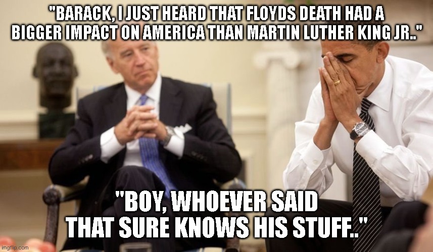 Biden Obama | "BARACK, I JUST HEARD THAT FLOYDS DEATH HAD A BIGGER IMPACT ON AMERICA THAN MARTIN LUTHER KING JR.." "BOY, WHOEVER SAID THAT SURE KNOWS HIS  | image tagged in biden obama | made w/ Imgflip meme maker