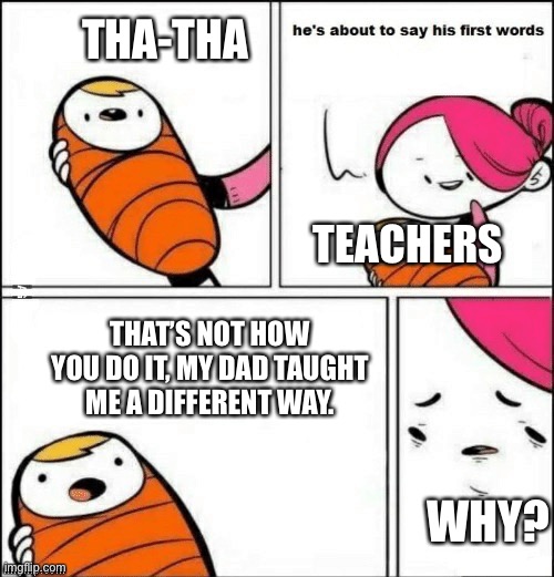 Everyone had a classmate like this | THA-THA; TEACHERS; THAT’S NOT HOW YOU DO IT, MY DAD TAUGHT ME A DIFFERENT WAY. WHY? | image tagged in baby first words | made w/ Imgflip meme maker