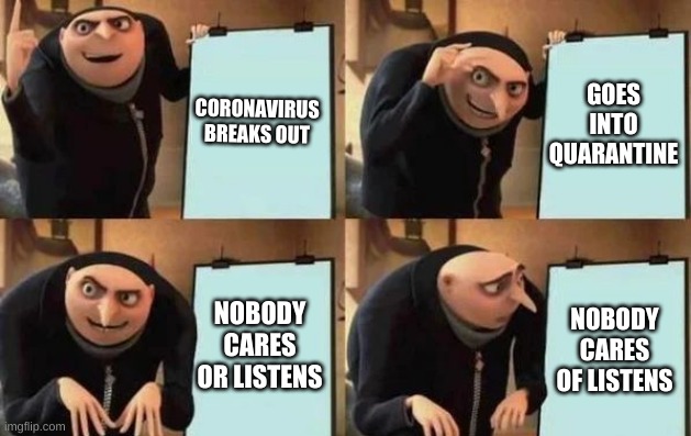 And Nobody Listens | CORONAVIRUS BREAKS OUT; GOES INTO QUARANTINE; NOBODY CARES OR LISTENS; NOBODY CARES OF LISTENS | image tagged in gru's plan,quarantine,stupid people,be safe | made w/ Imgflip meme maker
