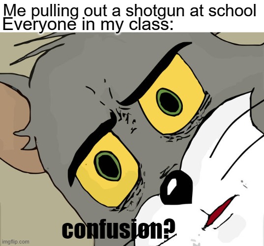 Unsettled Tom | Me pulling out a shotgun at school; Everyone in my class:; confusion? | image tagged in memes,unsettled tom,super funny,dank meme,lol | made w/ Imgflip meme maker