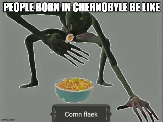 chernobyle be like | PEOPLE BORN IN CHERNOBYLE BE LIKE | image tagged in cornn flaek | made w/ Imgflip meme maker