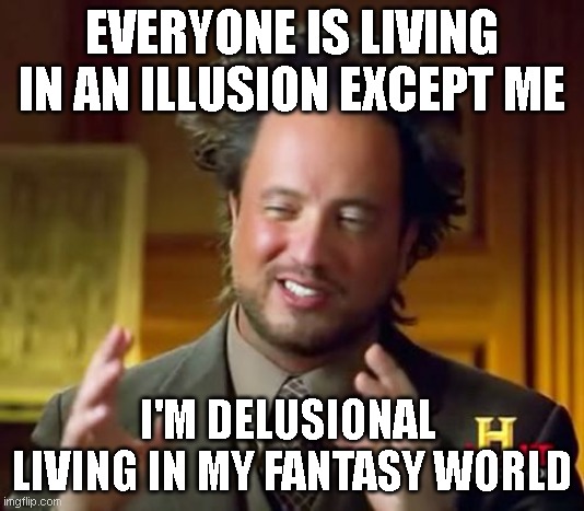 Illusion | EVERYONE IS LIVING IN AN ILLUSION EXCEPT ME; I'M DELUSIONAL 
LIVING IN MY FANTASY WORLD | image tagged in memes,ancient aliens | made w/ Imgflip meme maker