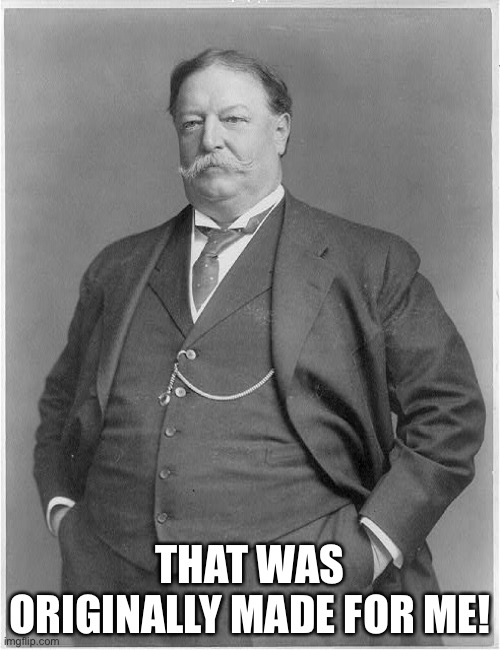 Taft | THAT WAS ORIGINALLY MADE FOR ME! | image tagged in taft | made w/ Imgflip meme maker