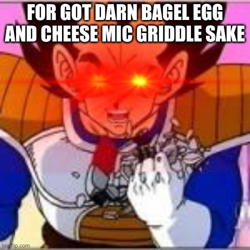 For got darn Bagel cheese Mc griddle sake | FOR GOT DARN BAGEL EGG AND CHEESE MIC GRIDDLE SAKE | image tagged in vageta,is,very,angry | made w/ Imgflip meme maker