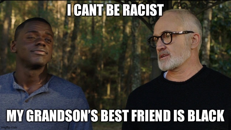 my grandsons friend is black | I CANT BE RACIST; MY GRANDSON’S BEST FRIEND IS BLACK | image tagged in racist,racists,get out,not racist | made w/ Imgflip meme maker