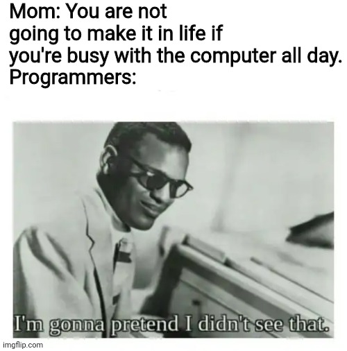 I'm gonna pretend I didn't see that | Mom: You are not going to make it in life if you're busy with the computer all day.
Programmers: | image tagged in i'm gonna pretend i didn't see that,computer,programmers,memes | made w/ Imgflip meme maker