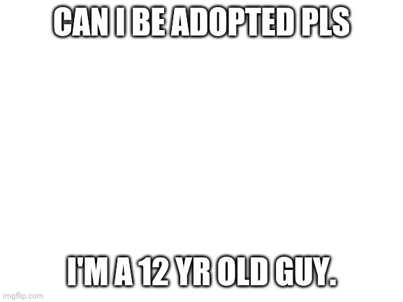 Blank White Template | CAN I BE ADOPTED PLS; I'M A 12 YR OLD GUY. | image tagged in blank white template | made w/ Imgflip meme maker