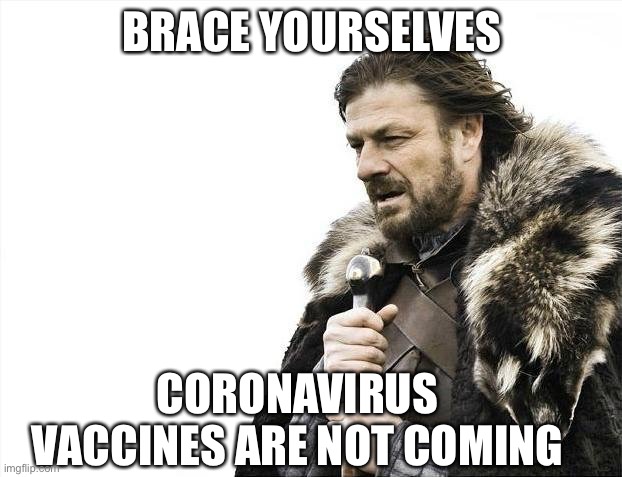 Brace Yourselves X is Coming | BRACE YOURSELVES; CORONAVIRUS VACCINES ARE NOT COMING | image tagged in memes,brace yourselves x is coming | made w/ Imgflip meme maker