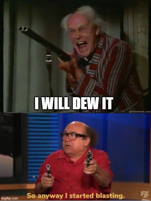 I WILL DEW IT | image tagged in crazy guy with shotgun,so anyway i started blasting | made w/ Imgflip meme maker