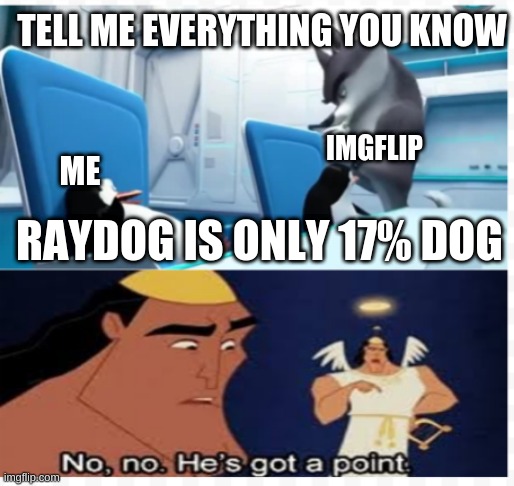 raydog 17% | TELL ME EVERYTHING YOU KNOW; IMGFLIP; ME; RAYDOG IS ONLY 17% DOG | image tagged in memes,funny,funny memes,meme,original meme,lol | made w/ Imgflip meme maker