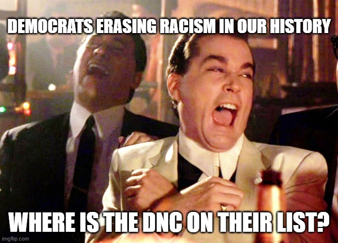 Good Fellas Hilarious | DEMOCRATS ERASING RACISM IN OUR HISTORY; WHERE IS THE DNC ON THEIR LIST? | image tagged in memes,good fellas hilarious | made w/ Imgflip meme maker