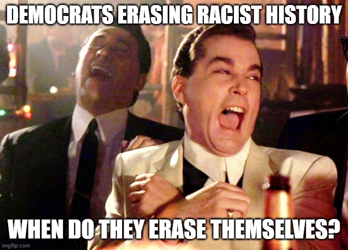 Good Fellas Hilarious | DEMOCRATS ERASING RACIST HISTORY; WHEN DO THEY ERASE THEMSELVES? | image tagged in memes,good fellas hilarious | made w/ Imgflip meme maker