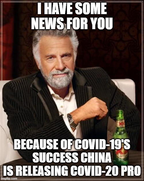 The Most Interesting Man In The World Meme | I HAVE SOME NEWS FOR YOU; BECAUSE OF COVID-19'S SUCCESS CHINA IS RELEASING COVID-20 PRO | image tagged in memes,the most interesting man in the world | made w/ Imgflip meme maker