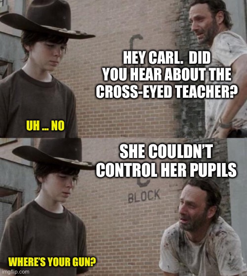 Rick and Carl | HEY CARL.  DID YOU HEAR ABOUT THE CROSS-EYED TEACHER? UH ... NO; SHE COULDN’T CONTROL HER PUPILS; WHERE’S YOUR GUN? | image tagged in memes,rick and carl | made w/ Imgflip meme maker