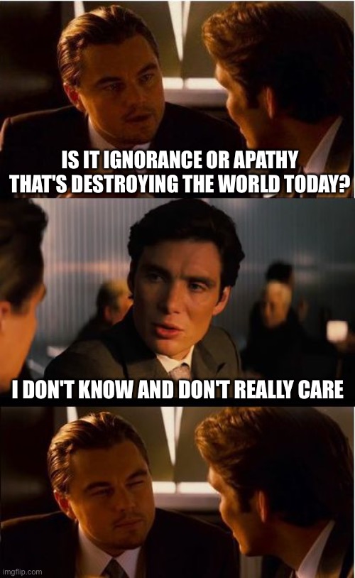 Inception Meme | IS IT IGNORANCE OR APATHY THAT'S DESTROYING THE WORLD TODAY? I DON'T KNOW AND DON'T REALLY CARE | image tagged in memes,inception | made w/ Imgflip meme maker