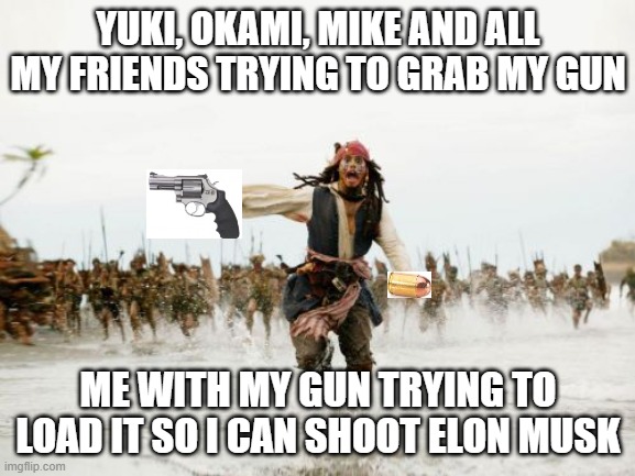 Jack Sparrow Being Chased | YUKI, OKAMI, MIKE AND ALL MY FRIENDS TRYING TO GRAB MY GUN; ME WITH MY GUN TRYING TO LOAD IT SO I CAN SHOOT ELON MUSK | image tagged in memes,jack sparrow being chased | made w/ Imgflip meme maker