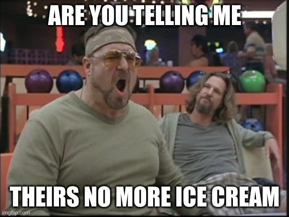 ShabbosRoll | ARE YOU TELLING ME; THEIRS NO MORE ICE CREAM | image tagged in shabbosroll | made w/ Imgflip meme maker