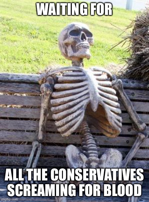 Waiting Skeleton Meme | WAITING FOR ALL THE CONSERVATIVES SCREAMING FOR BLOOD | image tagged in memes,waiting skeleton | made w/ Imgflip meme maker