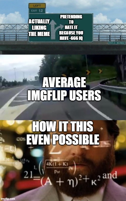 Imgflip Paradox | PRETENDING TO HATE IT BECAUSE YOU HAVE -666 IQ; ACTUALLY LIKING THE MEME; AVERAGE IMGFLIP USERS; HOW IT THIS EVEN POSSIBLE | image tagged in trying to calculate how much sleep i can get,memes,left exit 12 off ramp,paradox,upvote | made w/ Imgflip meme maker