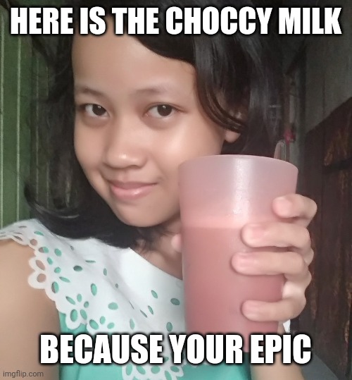 Here is the choccy milkBecause your epic | HERE IS THE CHOCCY MILK; BECAUSE YOUR EPIC | image tagged in choccy milk,memes,fun,girl,funny | made w/ Imgflip meme maker