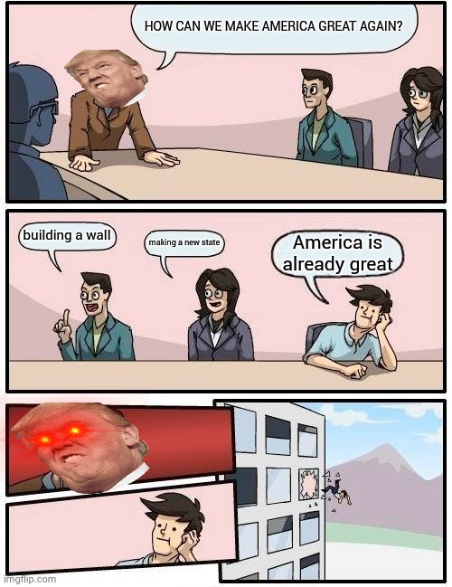 Make America Great Again | HOW CAN WE MAKE AMERICA GREAT AGAIN? building a wall; making a new state; America is already great | image tagged in memes,boardroom meeting suggestion | made w/ Imgflip meme maker